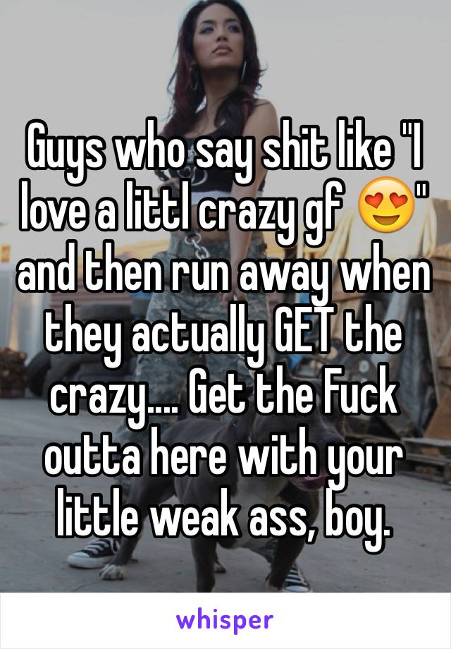 Guys who say shit like "I love a littl crazy gf 😍" and then run away when they actually GET the crazy.... Get the Fuck outta here with your little weak ass, boy. 