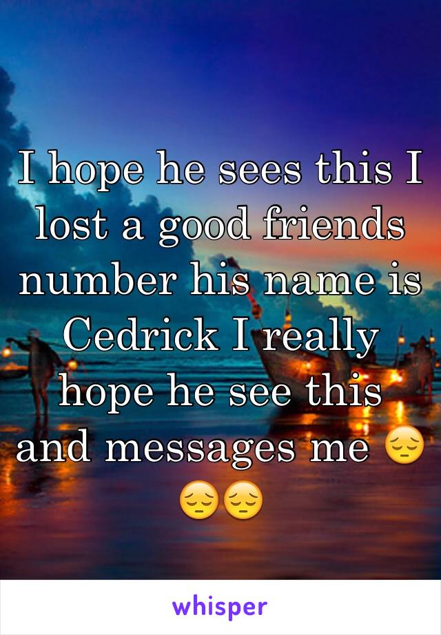 I hope he sees this I lost a good friends number his name is Cedrick I really hope he see this and messages me 😔😔😔