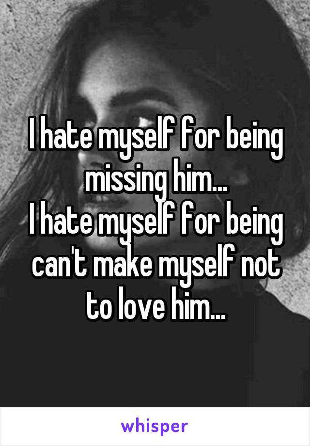 I hate myself for being missing him...
I hate myself for being can't make myself not to love him...