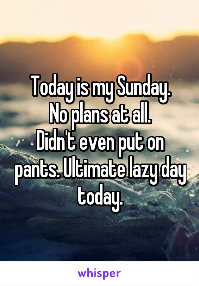 Today is my Sunday.
No plans at all.
Didn't even put on pants. Ultimate lazy day today.