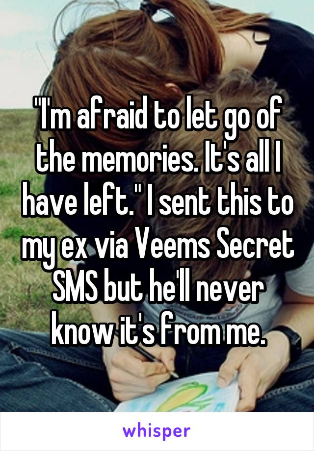 "I'm afraid to let go of the memories. It's all I have left." I sent this to my ex via Veems Secret SMS but he'll never know it's from me.