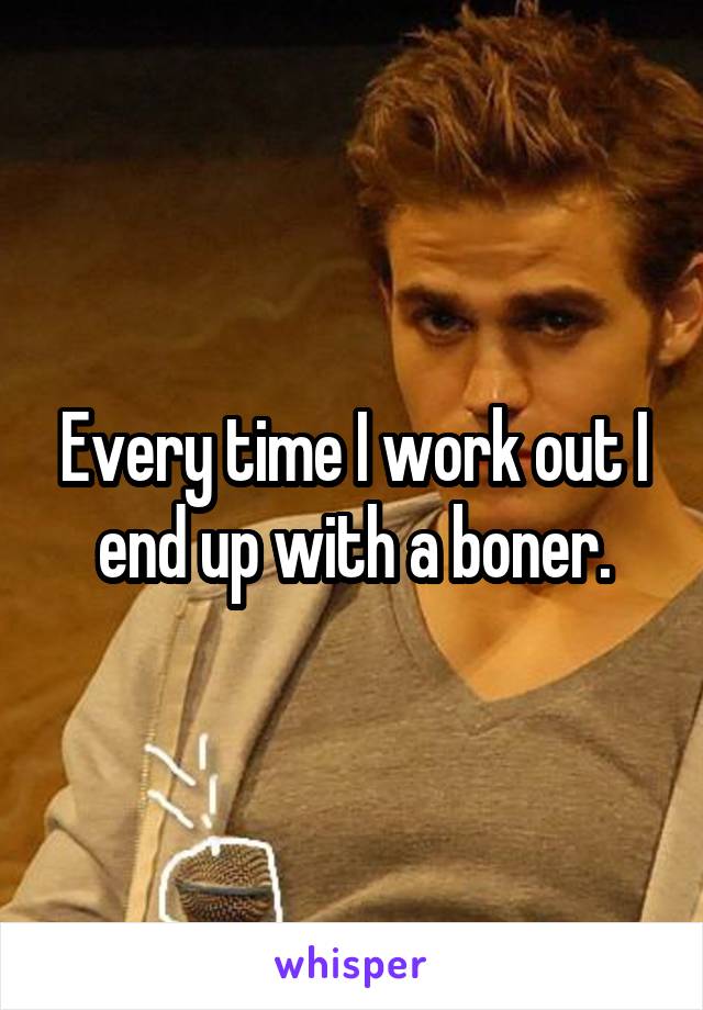 Every time I work out I end up with a boner.