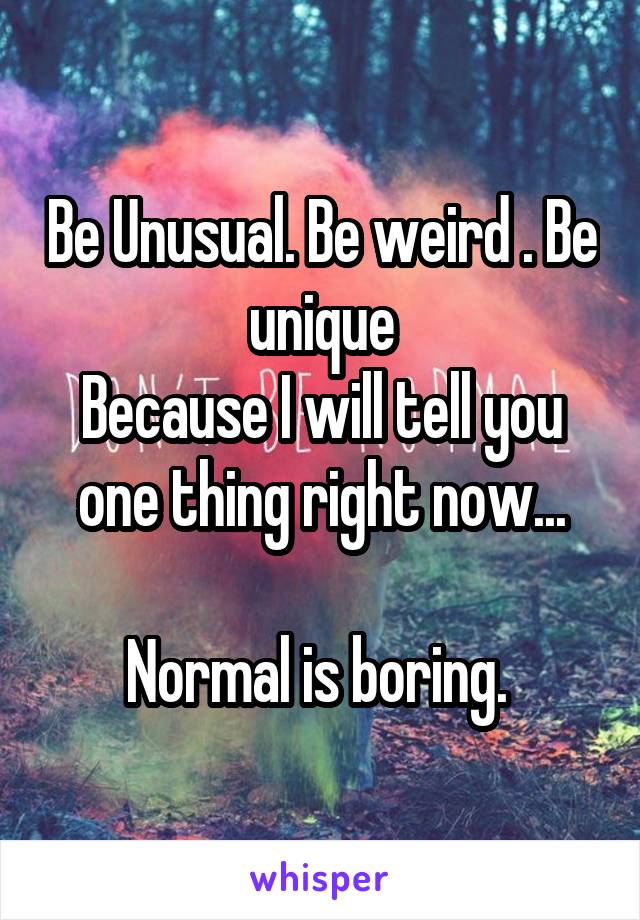 Be Unusual. Be weird . Be unique
Because I will tell you one thing right now...

Normal is boring. 