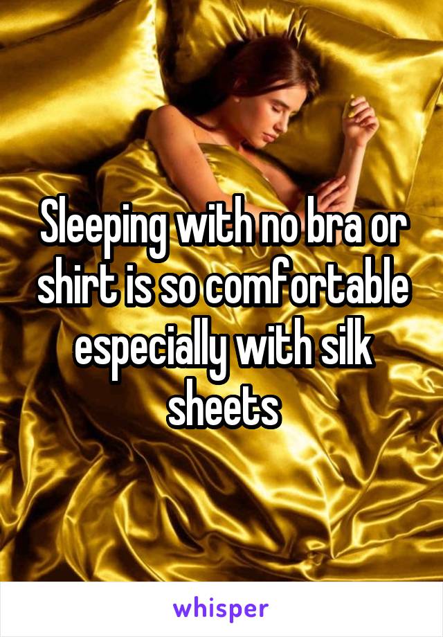 Sleeping with no bra or shirt is so comfortable especially with silk sheets