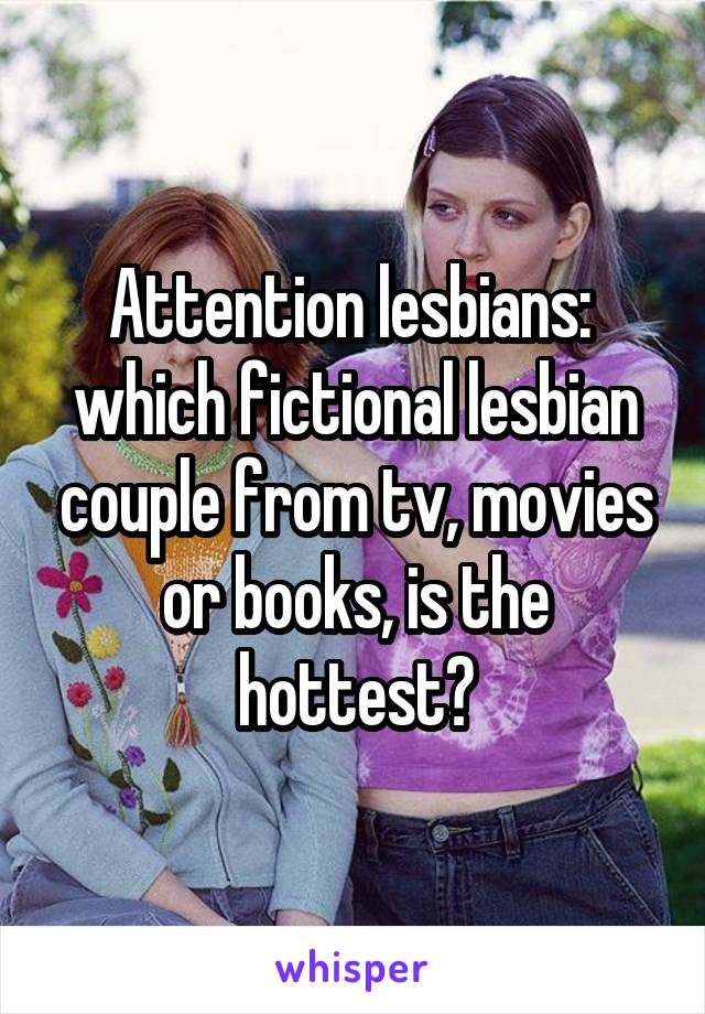 Attention lesbians:  which fictional lesbian couple from tv, movies or books, is the hottest?