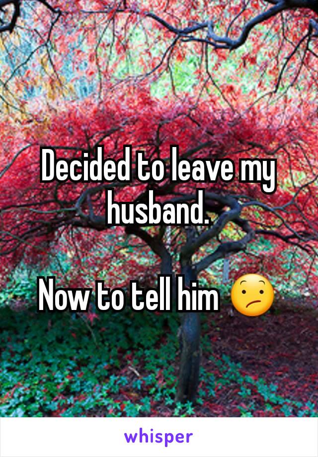 Decided to leave my husband.

Now to tell him 😕