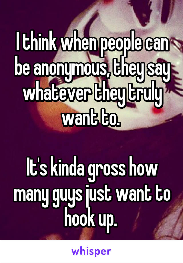 I think when people can be anonymous, they say whatever they truly want to. 

It's kinda gross how many guys just want to hook up. 