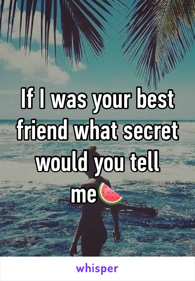 If I was your best friend what secret would you tell me🍉