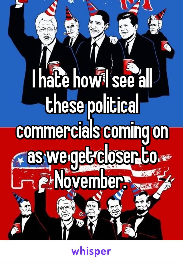 I hate how I see all these political commercials coming on as we get closer to November. 