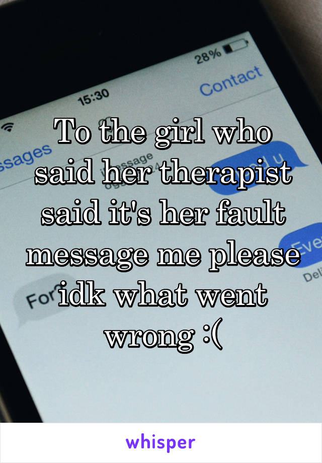 To the girl who said her therapist said it's her fault message me please idk what went wrong :(