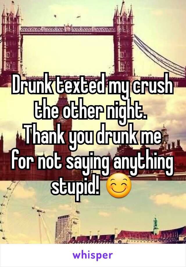 Drunk texted my crush the other night. 
Thank you drunk me for not saying anything stupid! 😊