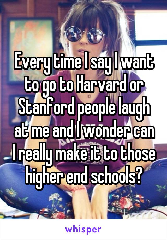 Every time I say I want to go to Harvard or Stanford people laugh at me and I wonder can I really make it to those higher end schools?