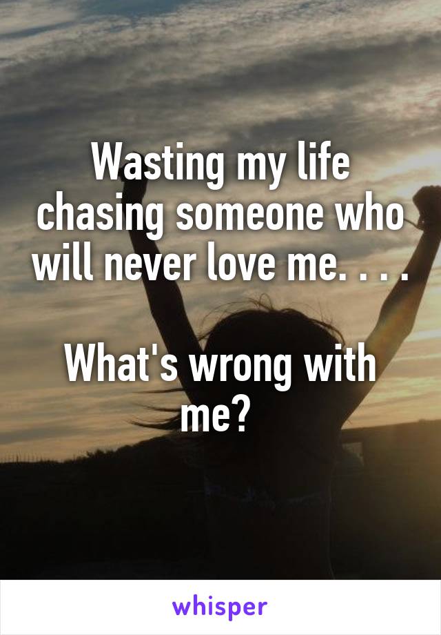 Wasting my life chasing someone who will never love me. . . . 
What's wrong with me? 
