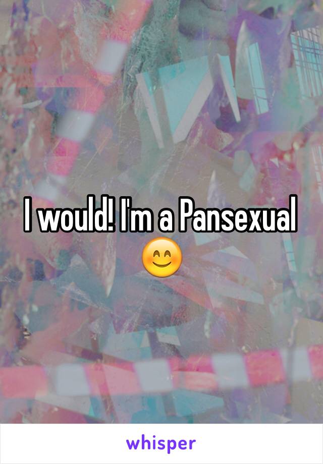 I would! I'm a Pansexual 😊