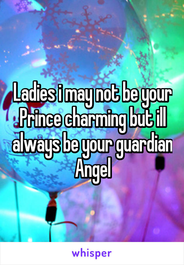 Ladies i may not be your Prince charming but ill always be your guardian Angel