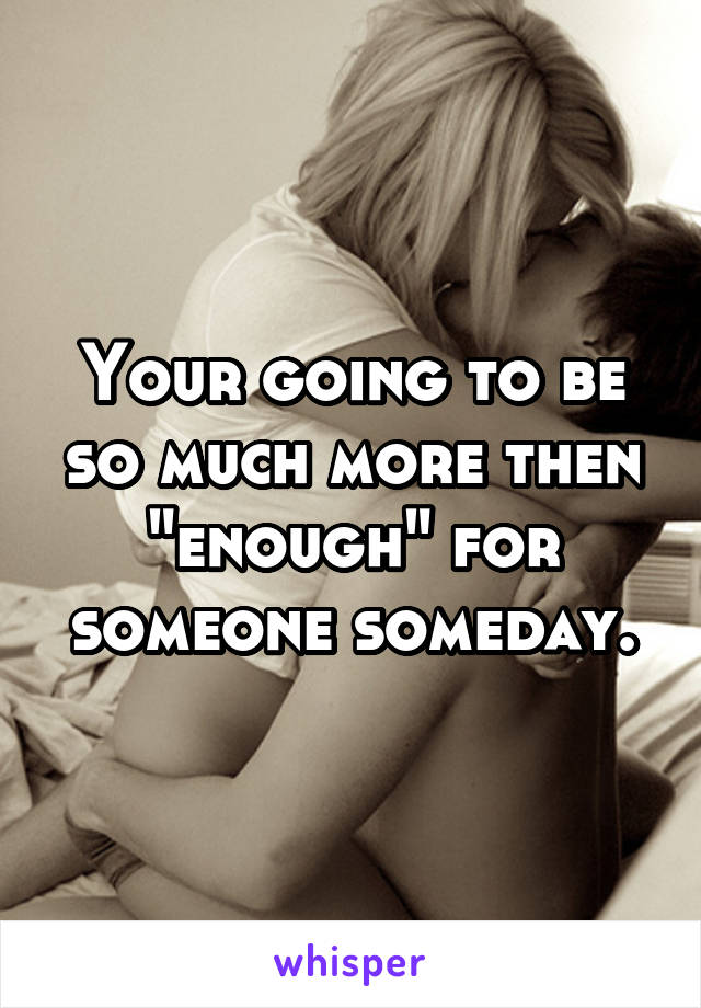 Your going to be so much more then "enough" for someone someday.