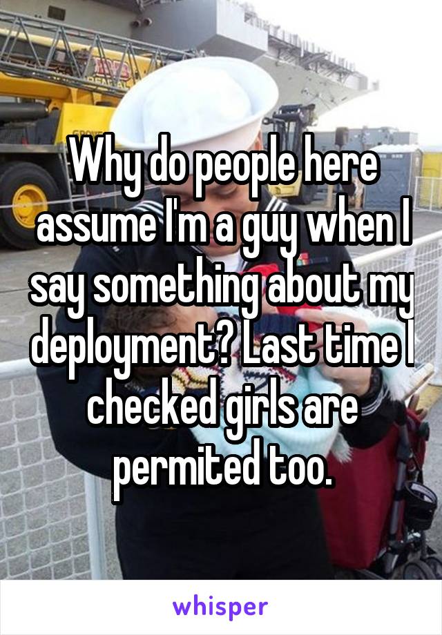 Why do people here assume I'm a guy when I say something about my deployment? Last time I checked girls are permited too.