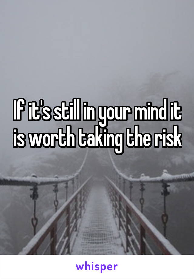 If it's still in your mind it is worth taking the risk 