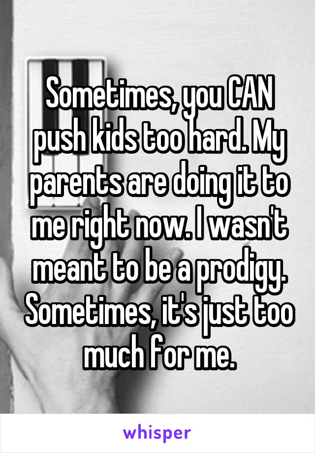 Sometimes, you CAN push kids too hard. My parents are doing it to me right now. I wasn't meant to be a prodigy. Sometimes, it's just too much for me.