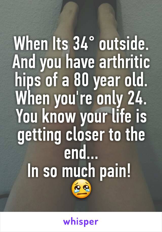 When Its 34° outside. And you have arthritic hips of a 80 year old. When you're only 24. You know your life is getting closer to the end...
In so much pain! 
😢