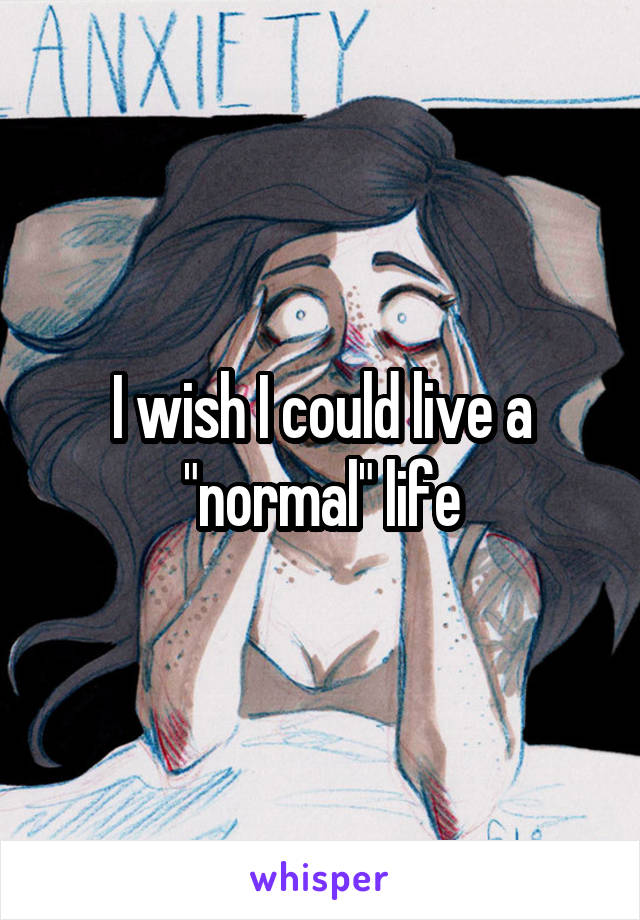 I wish I could live a "normal" life