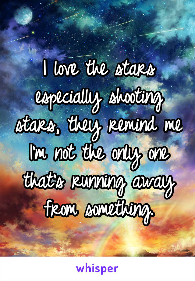 I love the stars especially shooting stars, they remind me I'm not the only one that's running away from something.