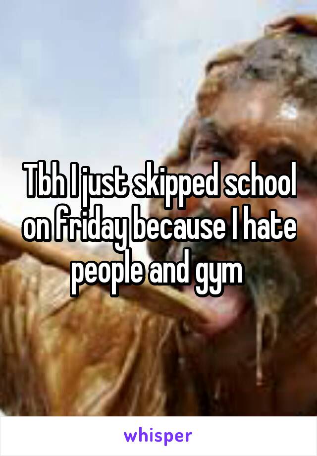 Tbh I just skipped school on friday because I hate people and gym 