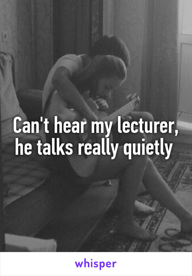 Can't hear my lecturer, he talks really quietly 