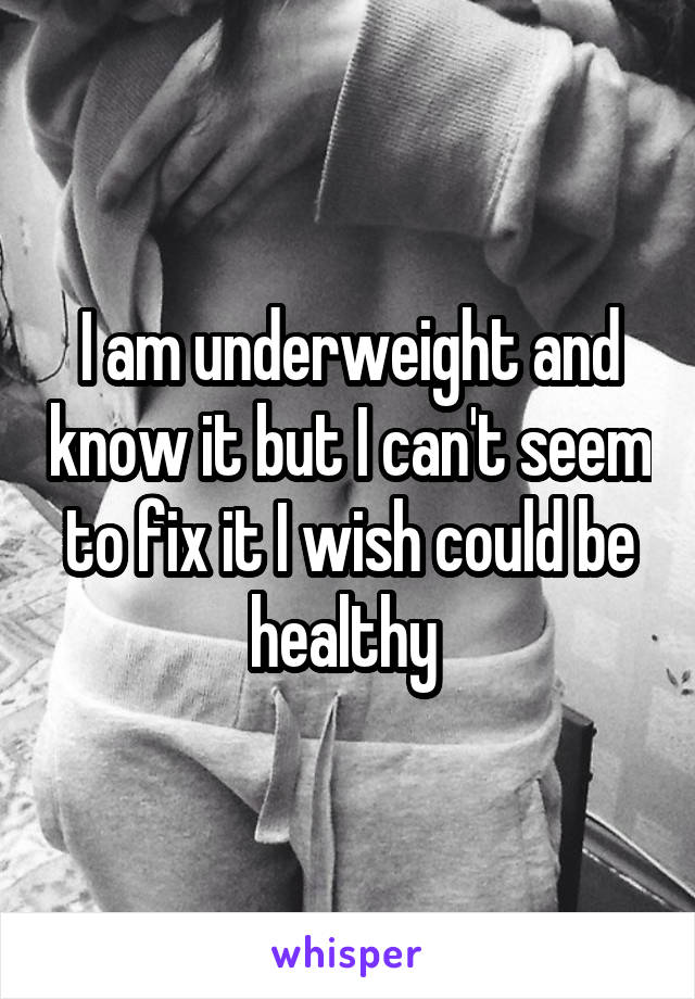 I am underweight and know it but I can't seem to fix it I wish could be healthy 