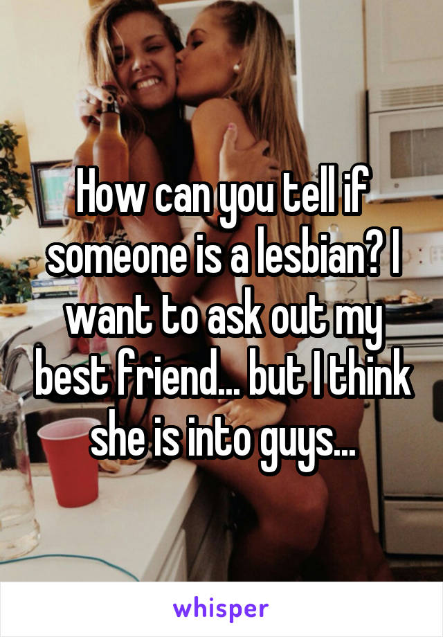 How can you tell if someone is a lesbian? I want to ask out my best friend... but I think she is into guys...