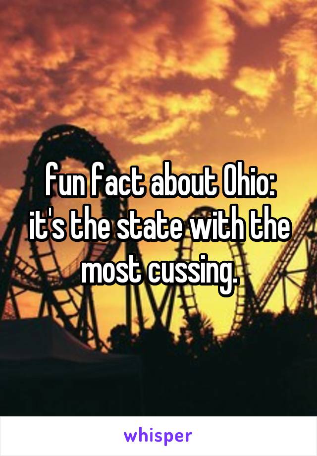 fun fact about Ohio:
it's the state with the most cussing.