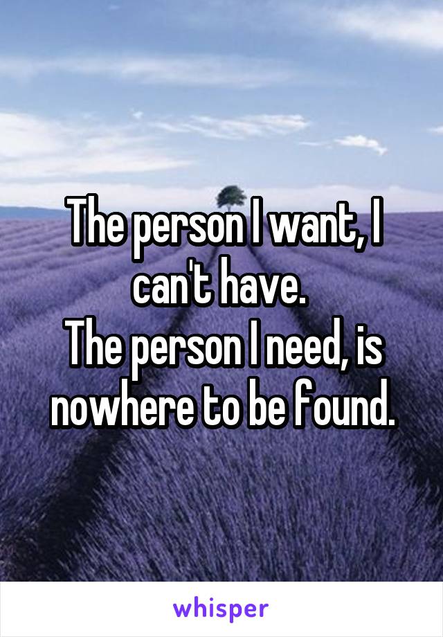 The person I want, I can't have. 
The person I need, is nowhere to be found.