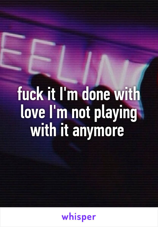 fuck it I'm done with love I'm not playing with it anymore 