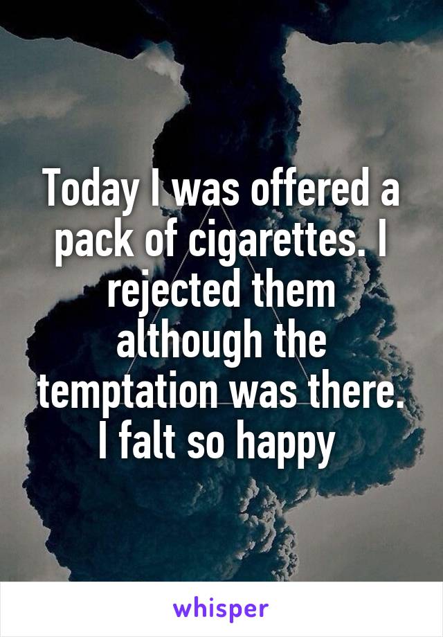 Today I was offered a pack of cigarettes. I rejected them although the temptation was there. I falt so happy 