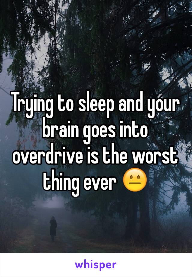 Trying to sleep and your brain goes into overdrive is the worst thing ever 😐