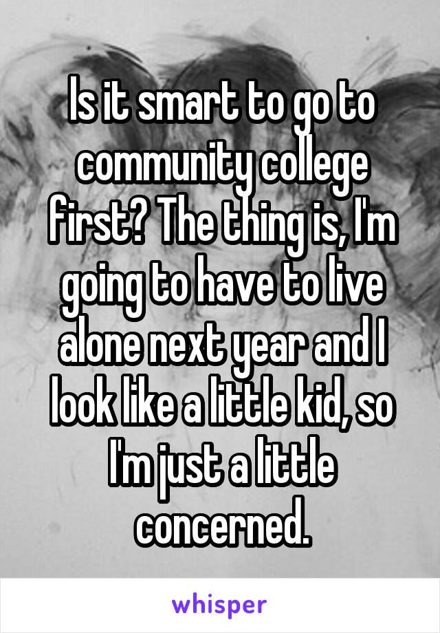 Is it smart to go to community college first? The thing is, I'm going to have to live alone next year and I look like a little kid, so I'm just a little concerned.