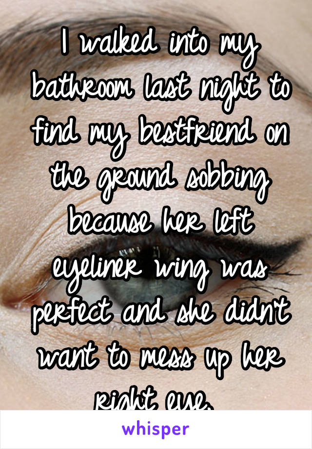 I walked into my bathroom last night to find my bestfriend on the ground sobbing because her left eyeliner wing was perfect and she didn't want to mess up her right eye. 