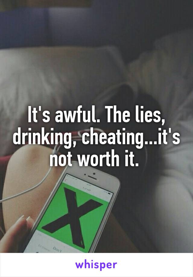 It's awful. The lies, drinking, cheating...it's not worth it. 