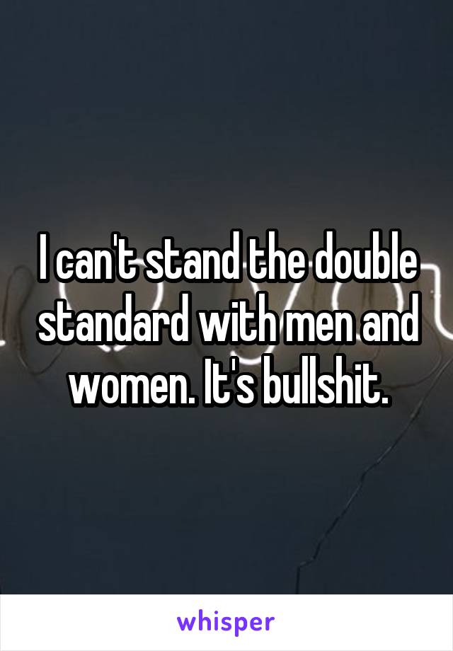 I can't stand the double standard with men and women. It's bullshit.