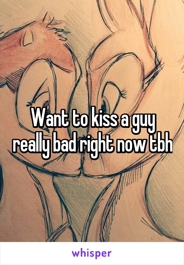 Want to kiss a guy really bad right now tbh