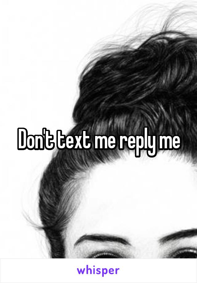 Don't text me reply me