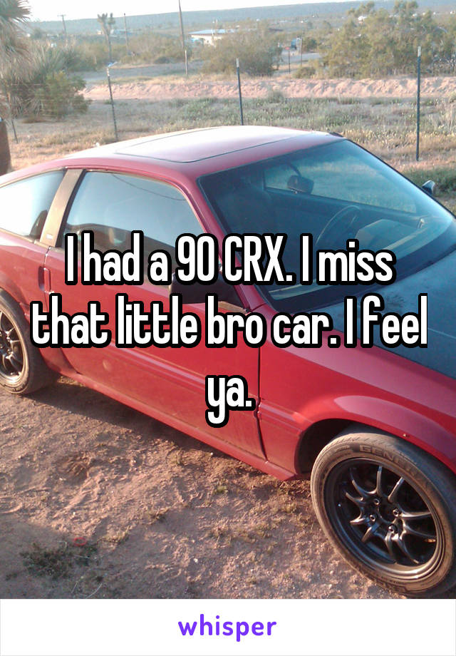 I had a 90 CRX. I miss that little bro car. I feel ya.