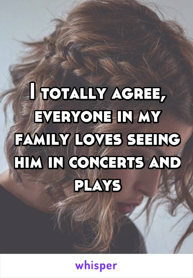 I totally agree, everyone in my family loves seeing him in concerts and plays