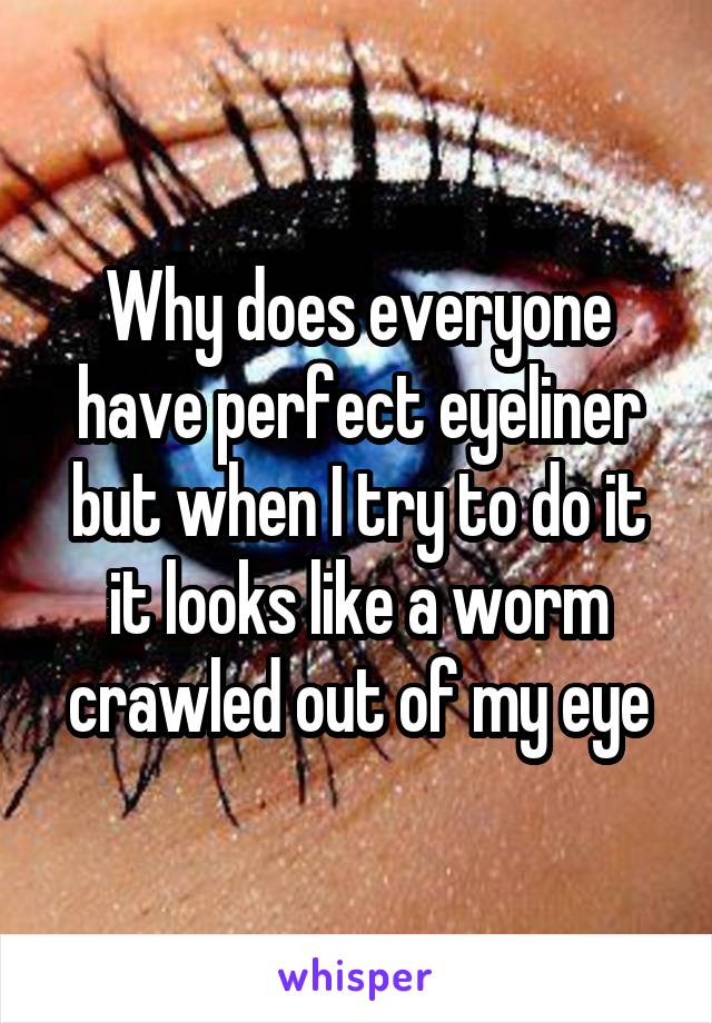 Why does everyone have perfect eyeliner but when I try to do it it looks like a worm crawled out of my eye