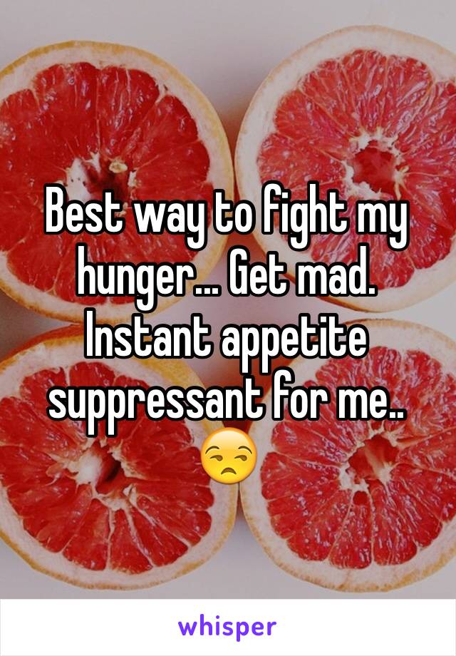 Best way to fight my hunger... Get mad. Instant appetite suppressant for me.. 😒