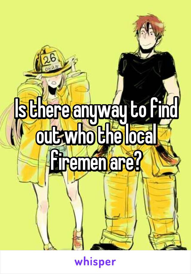 Is there anyway to find out who the local firemen are?