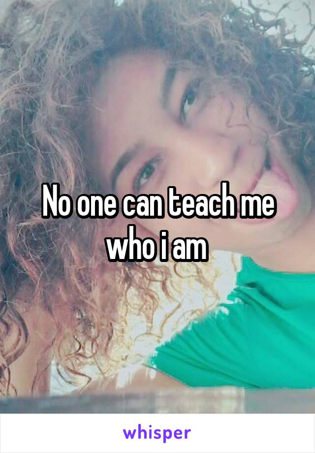 No one can teach me who i am 