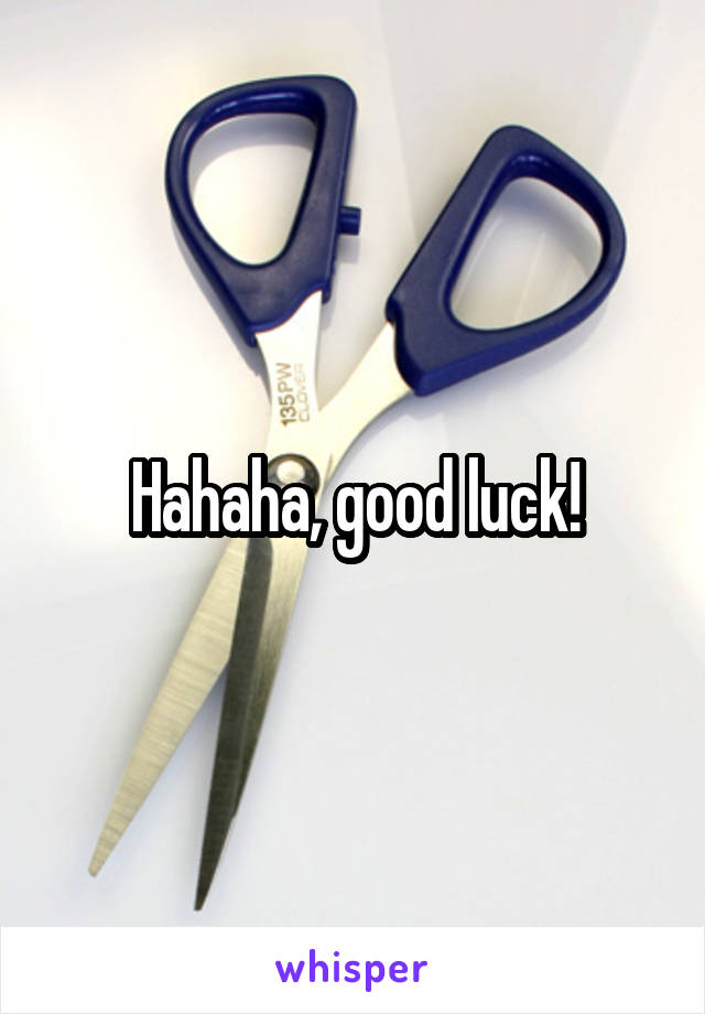 Hahaha, good luck!