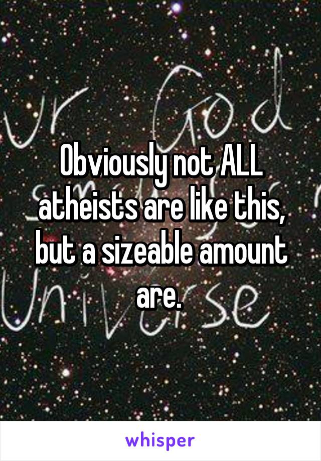 Obviously not ALL atheists are like this, but a sizeable amount are. 