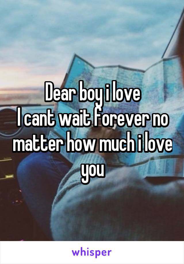 Dear boy i love
I cant wait forever no matter how much i love you